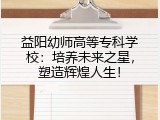 益阳幼师高等专科学校：培养未来之星，塑造辉煌人生！