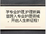 学专业护理,护理新篇章跨入专业护理领域，开启人生新征程！