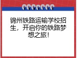 锦州铁路运输学校招生，开启你的铁路梦想之旅！