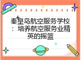 秦皇岛航空服务学校：培养航空服务业精英的摇篮