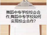 舞蹈中专学校校企合作,舞蹈中专学校如何实现校企合作？