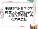 重庆航空职业学校学费,重庆航空职业学校：实现飞行梦想，启程未来之旅