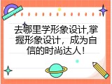 去哪里学形象设计,掌握形象设计，成为自信的时尚达人！
