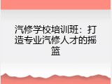 汽修学校培训班：打造专业汽修人才的摇篮