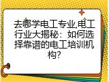 去哪学电工专业,电工行业大揭秘：如何选择靠谱的电工培训机构？
