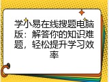 学小易在线搜题电脑版：解答你的知识难题，轻松提升学习效率