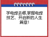 学电焊去哪,掌握电焊技艺，开启新的人生篇章！