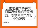 云南恒通汽修学校：打造汽修界的精英摇篮，引领未来汽车行业的发展