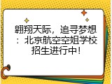 翱翔天际，追寻梦想：北京航空空姐学校招生进行中！