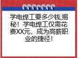 学电焊工要多少钱,揭秘！学电焊工仅需花费XX元，成为高薪职业的捷径！