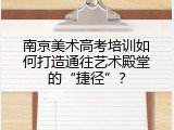 南京美术高考培训如何打造通往艺术殿堂的&ldquo;捷径&rdquo;？
