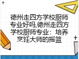 德州走四方学校厨师专业好吗,德州走四方学校厨师专业：培养烹饪大师的摇篮