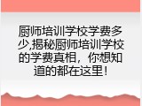 厨师培训学校学费多少,揭秘厨师培训学校的学费真相，你想知道的都在这里！