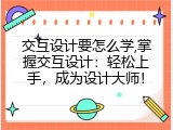 交互设计要怎么学,掌握交互设计：轻松上手，成为设计大师！
