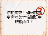 惊艳蜕变！如何在曲阜高考美术培训班中脱颖而出？