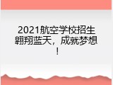 2021航空学校招生翱翔蓝天，成就梦想！
