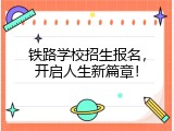 铁路学校招生报名，开启人生新篇章！