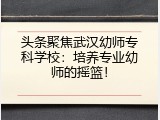 头条聚焦武汉幼师专科学校：培养专业幼师的摇篮！