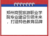 郑州商贸旅游职业学院专业建设引领未来，打造特色教育品牌