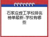 石家庄焊工学校排名榜单最新-学校有哪些