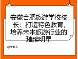 安徽合肥旅游学校校长：打造特色教育，培养未来旅游行业的璀璨明星