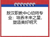 敖汉职教中心幼师专业：培养未来之星，塑造美好明天