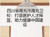四川省南充市南充卫校：打造医护人才摇篮，助力健康中国建设