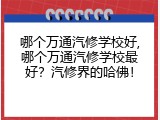 哪个万通汽修学校好,哪个万通汽修学校最好？汽修界的哈佛！