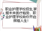 职业护理学校招生,掌握未来医疗趋势，职业护理学校助你开启辉煌人生！