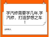 学汽修需要学几年,学汽修，打造梦想之车！