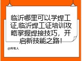 临沂哪里可以学焊工证,临沂焊工证培训攻略掌握焊接技巧，开启新技能之路！