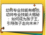 幼师专业技能有哪些,幼师专业技能大揭秘：如何成为孩子王，引导孩子走向未来？