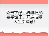 免费学焊工培训班,免费学焊工，开启技能人生新篇章！
