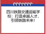 四川铁路交通运输学校：打造卓越人才，引领铁路未来！