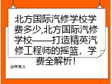 北方国际汽修学校学费多少,北方国际汽修学校&mdash;&mdash;打造精英汽修工程师的摇篮，学费全解析！