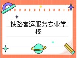 铁路客运服务专业学校