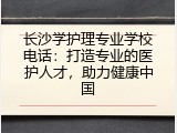 长沙学护理专业学校电话：打造专业的医护人才，助力健康中国