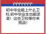 初中毕业能上什么卫校,初中毕业生也能逆袭！这些卫校等你来挑战！