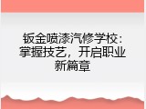 钣金喷漆汽修学校：掌握技艺，开启职业新篇章