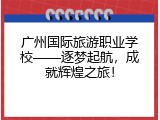 广州国际旅游职业学校&mdash;&mdash;逐梦起航，成就辉煌之旅！