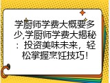 学厨师学费大概要多少,学厨师学费大揭秘：投资美味未来，轻松掌握烹饪技巧！