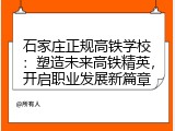 石家庄正规高铁学校：塑造未来高铁精英，开启职业发展新篇章