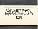 成都万通汽修学校：培养专业汽修人才的摇篮