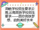 高铁学校招生要求云南,云南高铁学校招生要求&mdash;&mdash;圆你高铁梦想，启航美好未来