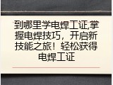 到哪里学电焊工证,掌握电焊技巧，开启新技能之旅！轻松获得电焊工证