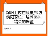 绵阳卫校在哪里,探访绵阳卫校：培养医护精英的摇篮
