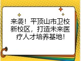 来袭！平顶山市卫校新校区，打造未来医疗人才培养基地！