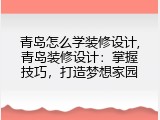 青岛怎么学装修设计,青岛装修设计：掌握技巧，打造梦想家园
