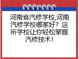 河南省汽修学校,河南汽修学校哪家好？这所学校让你轻松掌握汽修技术！