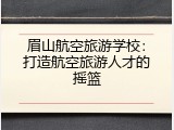 眉山航空旅游学校：打造航空旅游人才的摇篮